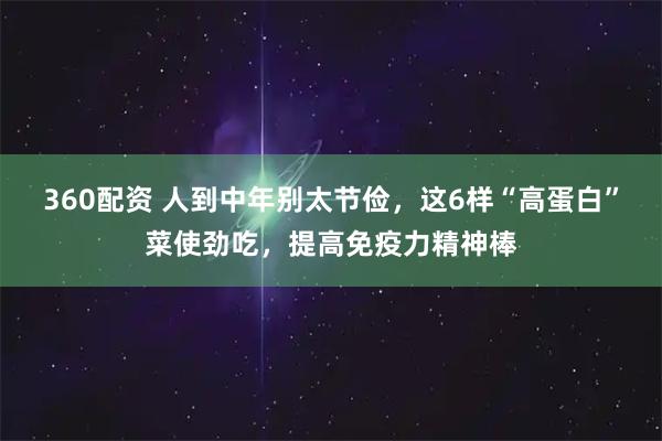 360配资 人到中年别太节俭，这6样“高蛋白”菜使劲吃，提高免疫力精神棒