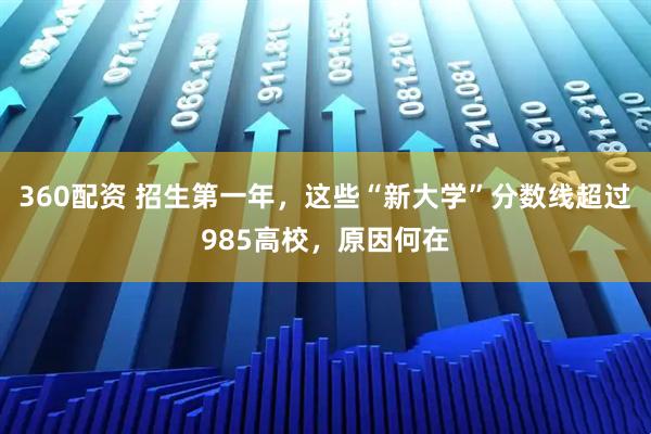 360配资 招生第一年，这些“新大学”分数线超过985高校，原因何在