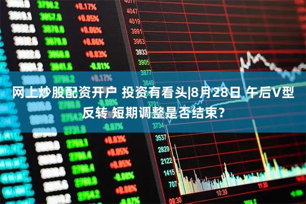 网上炒股配资开户 投资有看头|8月28日 午后V型反转 短期调整是否结束?