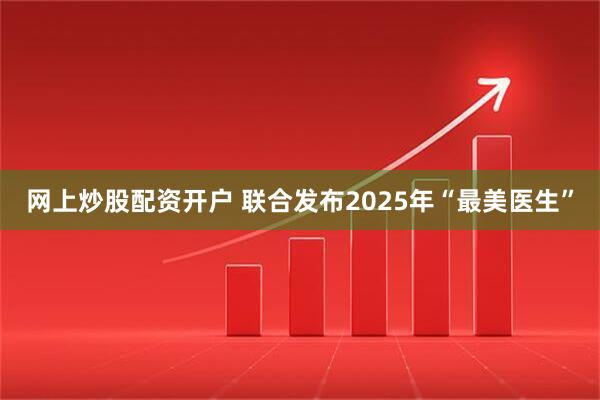 网上炒股配资开户 联合发布2025年“最美医生”