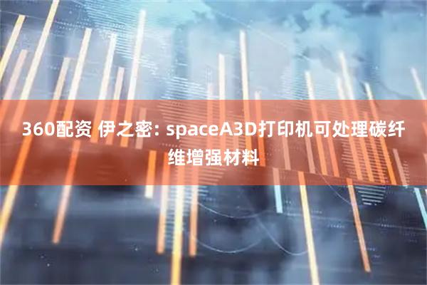 360配资 伊之密: spaceA3D打印机可处理碳纤维增强材料