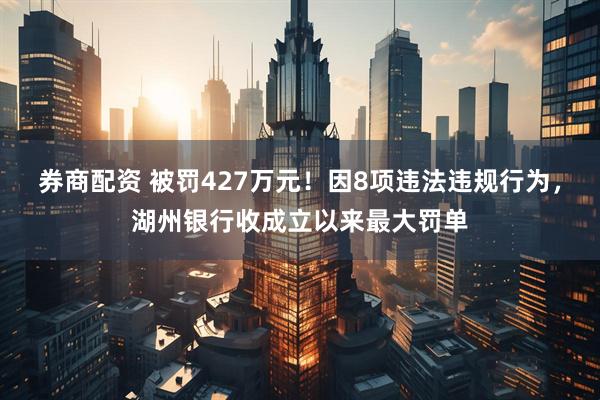券商配资 被罚427万元！因8项违法违规行为，湖州银行收成立以来最大罚单