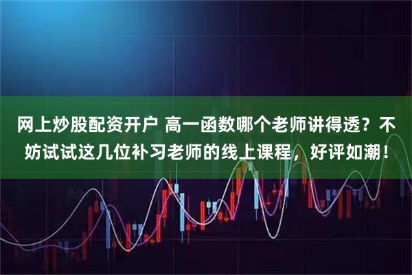 网上炒股配资开户 高一函数哪个老师讲得透？不妨试试这几位补习老师的线上课程，好评如潮！