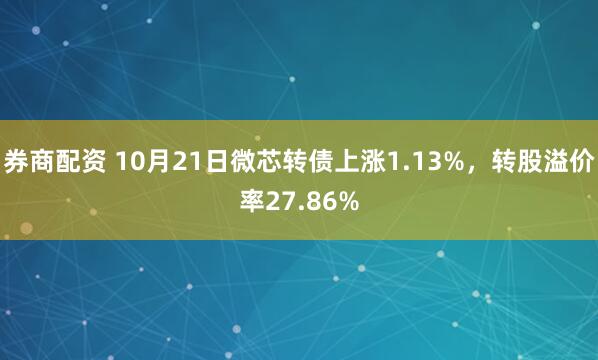 券商配资 10月21日微芯转债上涨1.13%，转股溢价率27.86%