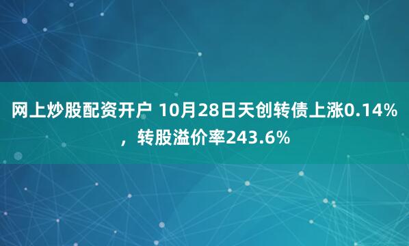 网上炒股配资开户 10月28日天创转债上涨0.14%，转股溢价率243.6%