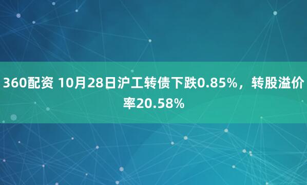 360配资 10月28日沪工转债下跌0.85%，转股溢价率20.58%
