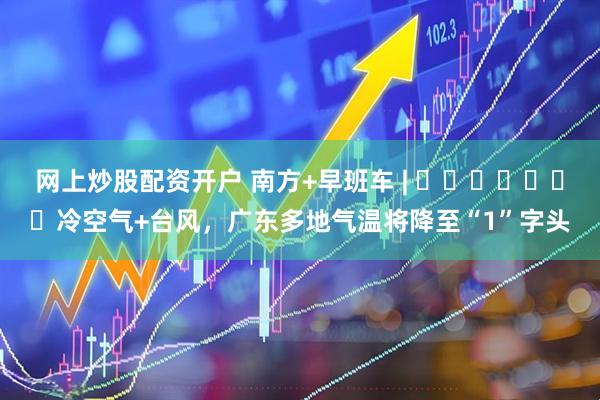 网上炒股配资开户 南方+早班车 | ​​​​​​​冷空气+台风，广东多地气温将降至“1”字头