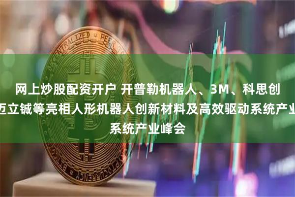 网上炒股配资开户 开普勒机器人、3M、科思创、博迈立铖等亮相人形机器人创新材料及高效驱动系统产业峰会