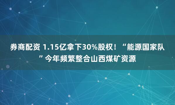 券商配资 1.15亿拿下30%股权！“能源国家队”今年频繁整合山西煤矿资源