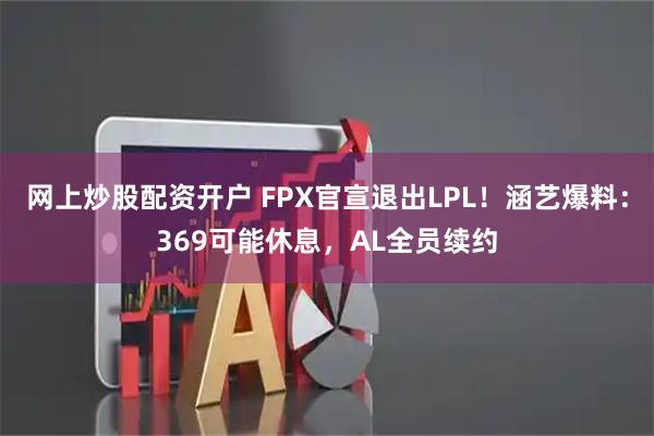 网上炒股配资开户 FPX官宣退出LPL！涵艺爆料：369可能休息，AL全员续约