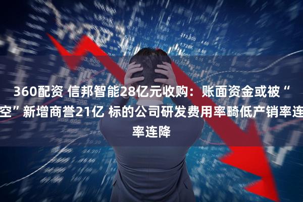 360配资 信邦智能28亿元收购：账面资金或被“掏空”新增商誉21亿 标的公司研发费用率畸低产销率连降