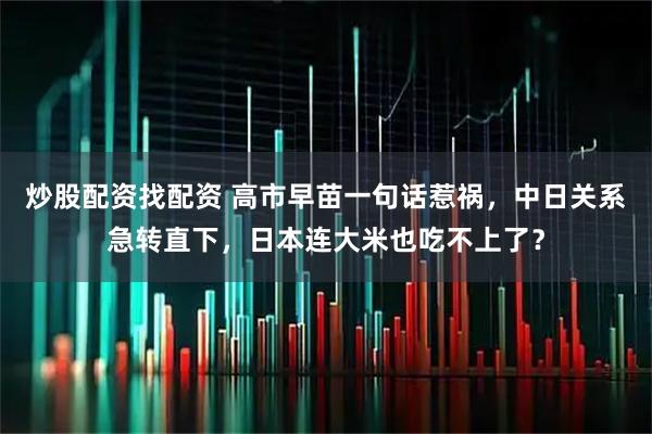 炒股配资找配资 高市早苗一句话惹祸，中日关系急转直下，日本连大米也吃不上了？