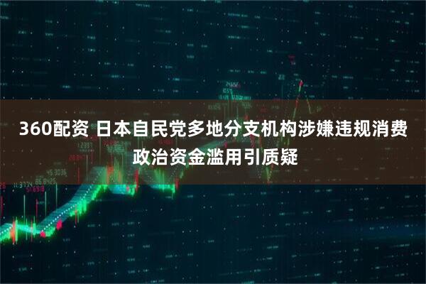 360配资 日本自民党多地分支机构涉嫌违规消费 政治资金滥用引质疑