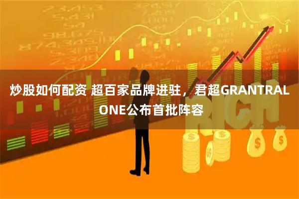 炒股如何配资 超百家品牌进驻，君超GRANTRAL ONE公布首批阵容