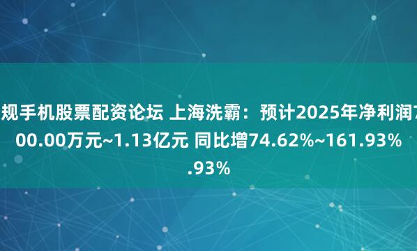 正规手机股票配资论坛 上海洗霸：预计2025年净利润7500.00万元~1.13亿元 同比增74.62%~161.93%
