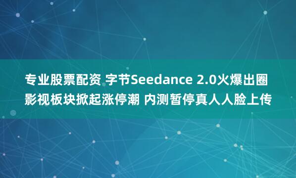 专业股票配资 字节Seedance 2.0火爆出圈 影视板块掀起涨停潮 内测暂停真人人脸上传