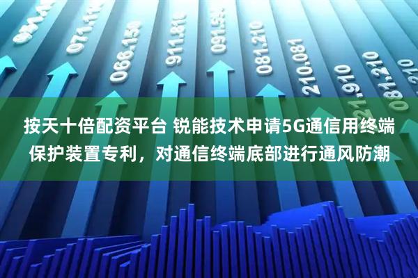 按天十倍配资平台 锐能技术申请5G通信用终端保护装置专利，对通信终端底部进行通风防潮