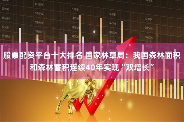 股票配资平台十大排名 国家林草局：我国森林面积和森林蓄积连续40年实现“双增长”
