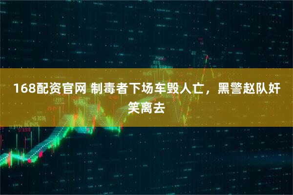 168配资官网 制毒者下场车毁人亡，黑警赵队奸笑离去