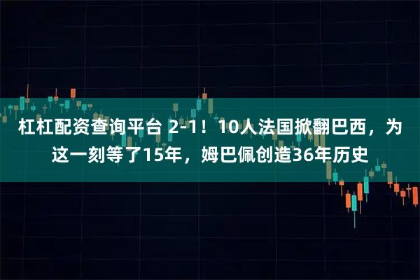 杠杠配资查询平台 2-1！10人法国掀翻巴西，为这一刻等了15年，姆巴佩创造36年历史