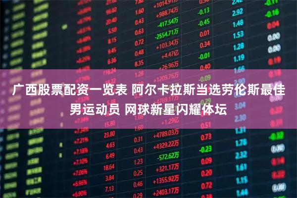 广西股票配资一览表 阿尔卡拉斯当选劳伦斯最佳男运动员 网球新星闪耀体坛