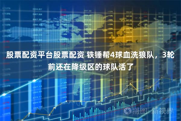 股票配资平台股票配资 铁锤帮4球血洗狼队，3轮前还在降级区的球队活了