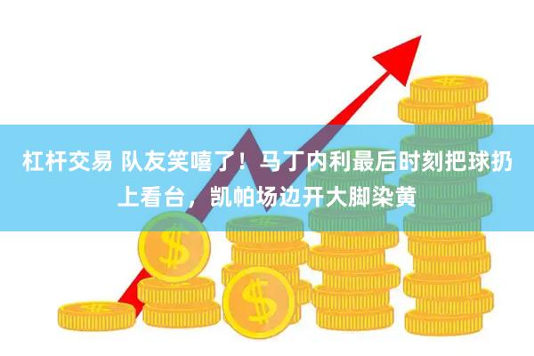 杠杆交易 队友笑嘻了！马丁内利最后时刻把球扔上看台，凯帕场边开大脚染黄