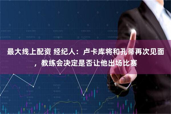 最大线上配资 经纪人：卢卡库将和孔蒂再次见面，教练会决定是否让他出场比赛