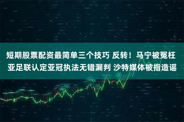 短期股票配资最简单三个技巧 反转！马宁被冤枉 亚足联认定亚冠执法无错漏判 沙特媒体被指造谣