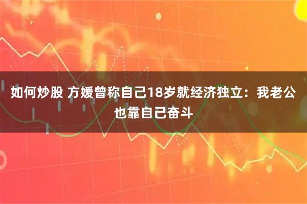 如何炒股 方媛曾称自己18岁就经济独立：我老公也靠自己奋斗