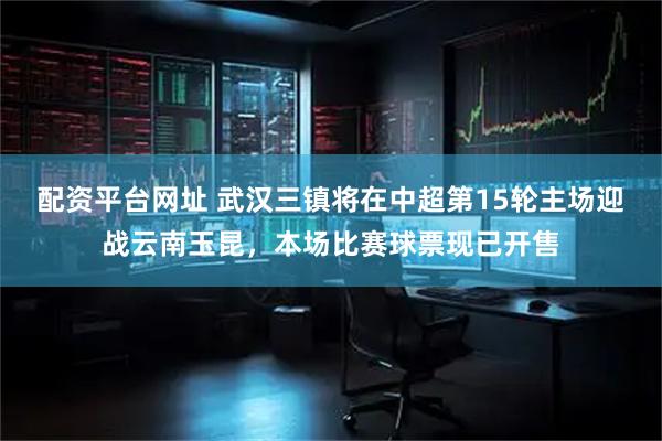 配资平台网址 武汉三镇将在中超第15轮主场迎战云南玉昆，本场比赛球票现已开售