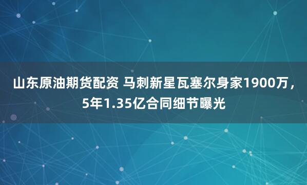 山东原油期货配资 马刺新星瓦塞尔身家1900万,5年1.35亿合同细节曝光