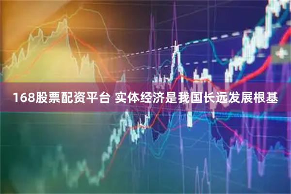 168股票配资平台 实体经济是我国长远发展根基