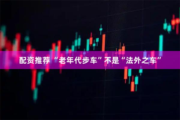 配资推荐 “老年代步车”不是“法外之车”