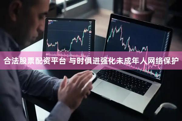 合法股票配资平台 与时俱进强化未成年人网络保护