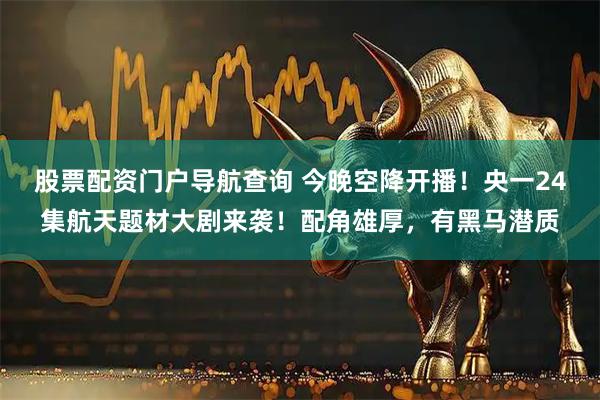 股票配资门户导航查询 今晚空降开播！央一24集航天题材大剧来袭！配角雄厚，有黑马潜质