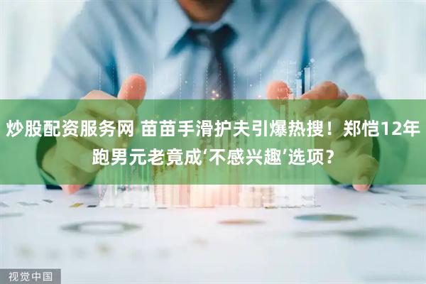 炒股配资服务网 苗苗手滑护夫引爆热搜！郑恺12年跑男元老竟成‘不感兴趣’选项？
