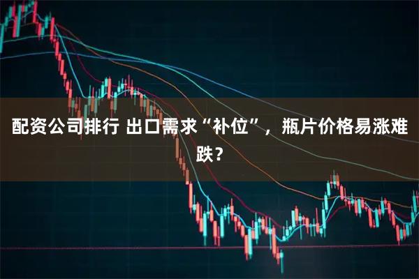 配资公司排行 出口需求“补位”，瓶片价格易涨难跌？