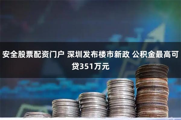 安全股票配资门户 深圳发布楼市新政 公积金最高可贷351万元