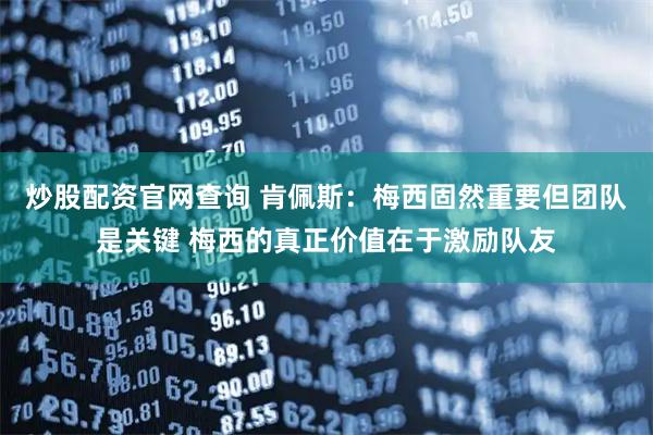 炒股配资官网查询 肯佩斯：梅西固然重要但团队是关键 梅西的真正价值在于激励队友