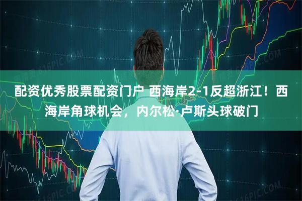 配资优秀股票配资门户 西海岸2-1反超浙江！西海岸角球机会，内尔松·卢斯头球破门