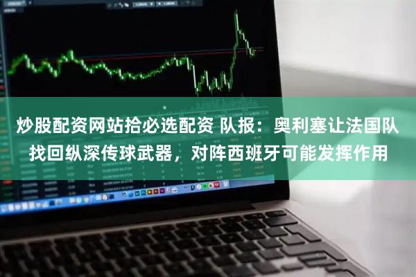 炒股配资网站拾必选配资 队报：奥利塞让法国队找回纵深传球武器，对阵西班牙可能发挥作用