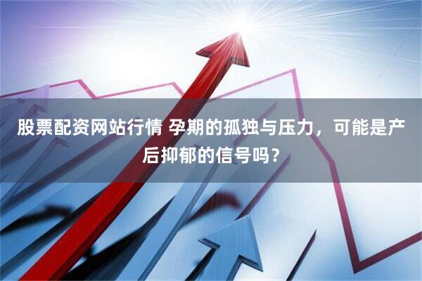 股票配资网站行情 孕期的孤独与压力，可能是产后抑郁的信号吗？